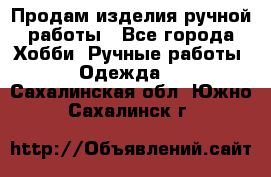 Продам изделия ручной работы - Все города Хобби. Ручные работы » Одежда   . Сахалинская обл.,Южно-Сахалинск г.